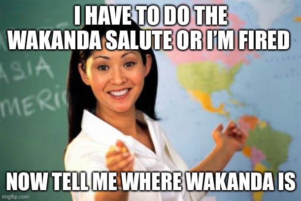 Wakanda | I HAVE TO DO THE WAKANDA SALUTE OR I’M FIRED; NOW TELL ME WHERE WAKANDA IS | image tagged in memes,unhelpful high school teacher | made w/ Imgflip meme maker