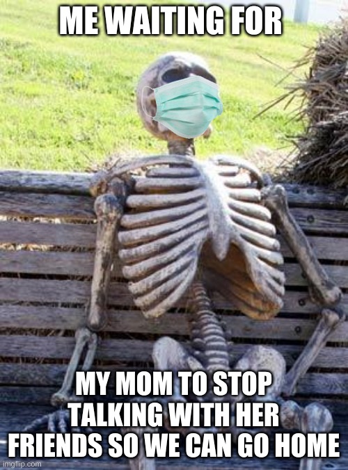 Me irl | ME WAITING FOR; MY MOM TO STOP TALKING WITH HER FRIENDS SO WE CAN GO HOME | image tagged in memes,waiting skeleton | made w/ Imgflip meme maker