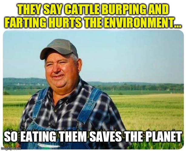 Save the grass, Eat the cows | THEY SAY CATTLE BURPING AND FARTING HURTS THE ENVIRONMENT... SO EATING THEM SAVES THE PLANET | image tagged in honest work,farmer,environment,beef | made w/ Imgflip meme maker