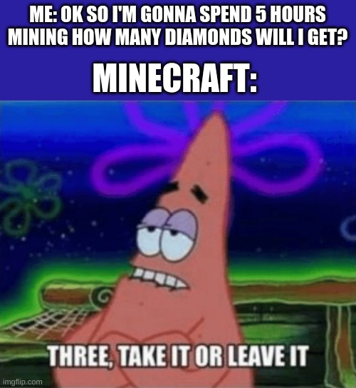 Three, Take it or leave it | ME: OK SO I'M GONNA SPEND 5 HOURS MINING HOW MANY DIAMONDS WILL I GET? MINECRAFT: | image tagged in three take it or leave it,funny memes,memes,meme,never gonna give you up,rick rolled | made w/ Imgflip meme maker