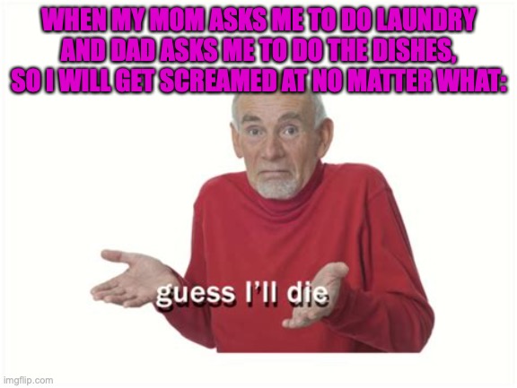 guess ill die |  WHEN MY MOM ASKS ME TO DO LAUNDRY AND DAD ASKS ME TO DO THE DISHES, SO I WILL GET SCREAMED AT NO MATTER WHAT: | image tagged in guess ill die | made w/ Imgflip meme maker