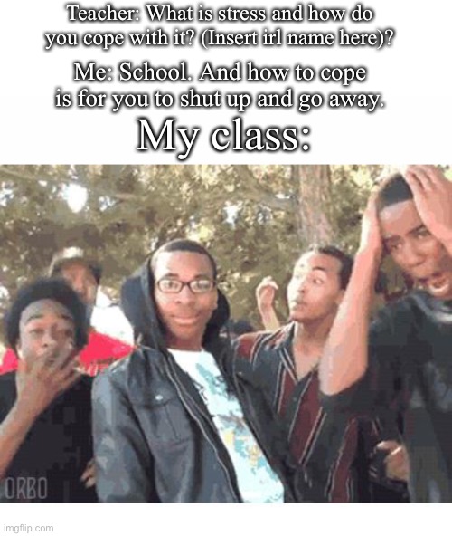 Teacher: What is stress and how do you cope with it? (Insert irl name here)? Me: School. And how to cope is for you to shut up and go away. My class: | image tagged in textbox,white text box,oooohhhh | made w/ Imgflip meme maker