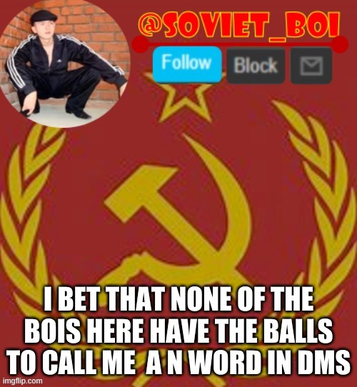 im gonna time y'all | I BET THAT NONE OF THE BOIS HERE HAVE THE BALLS TO CALL ME  A N WORD IN DMS | image tagged in soviet boi | made w/ Imgflip meme maker