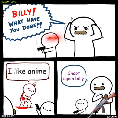 yeet | I like anime; Shoot again billy | image tagged in billy what have you done | made w/ Imgflip meme maker