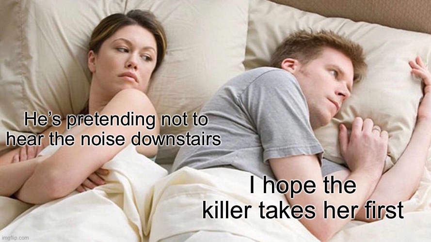 The killer: he’s in enough pain already, I’ll go across the street | He’s pretending not to hear the noise downstairs; I hope the killer takes her first | image tagged in memes,i bet he's thinking about other women | made w/ Imgflip meme maker