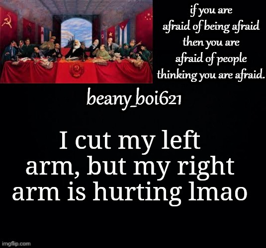 L o l | I cut my left arm, but my right arm is hurting lmao | image tagged in communist beany dark mode | made w/ Imgflip meme maker
