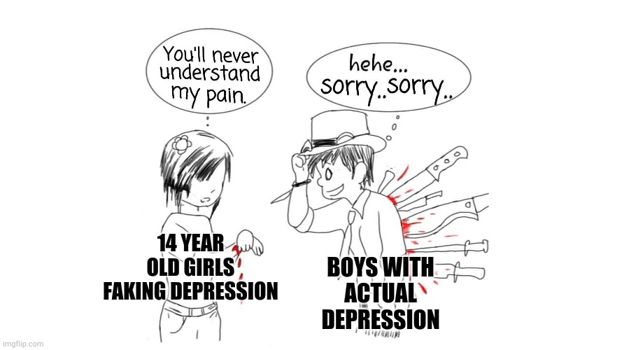 You'll Never Understand My Pain | 14 YEAR OLD GIRLS FAKING DEPRESSION; BOYS WITH ACTUAL DEPRESSION | image tagged in you'll never understand my pain | made w/ Imgflip meme maker