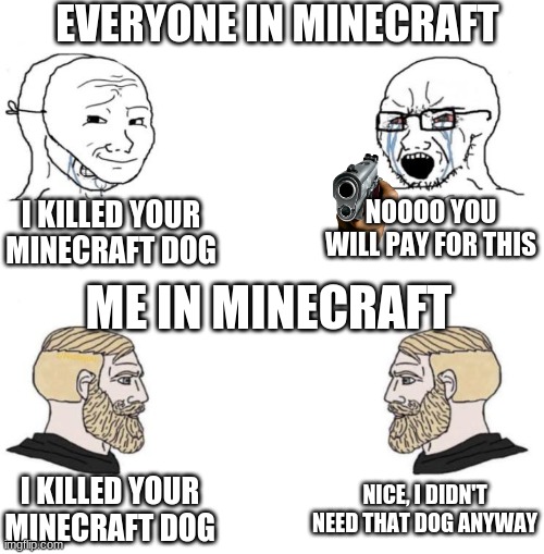 Come on | EVERYONE IN MINECRAFT; I KILLED YOUR MINECRAFT DOG; NOOOO YOU WILL PAY FOR THIS; ME IN MINECRAFT; NICE, I DIDN'T NEED THAT DOG ANYWAY; I KILLED YOUR MINECRAFT DOG | image tagged in chad we know,minecraft | made w/ Imgflip meme maker