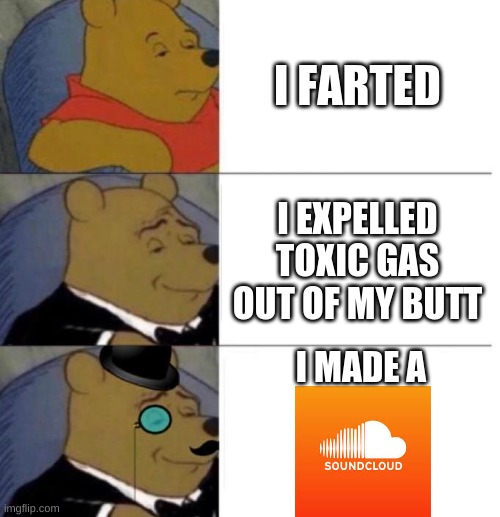 Tuxedo Winnie the Pooh (3 panel) |  I FARTED; I EXPELLED TOXIC GAS OUT OF MY BUTT; I MADE A | image tagged in tuxedo winnie the pooh 3 panel,funny,funny memes,funny meme,post malone | made w/ Imgflip meme maker