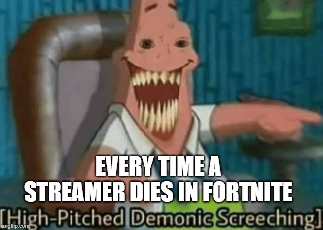 OK OK i know this is a fortnite meme... i just had to make this. | EVERY TIME A STREAMER DIES IN FORTNITE | image tagged in high-pitched demonic screeching,fortnite,fortnite meme | made w/ Imgflip meme maker