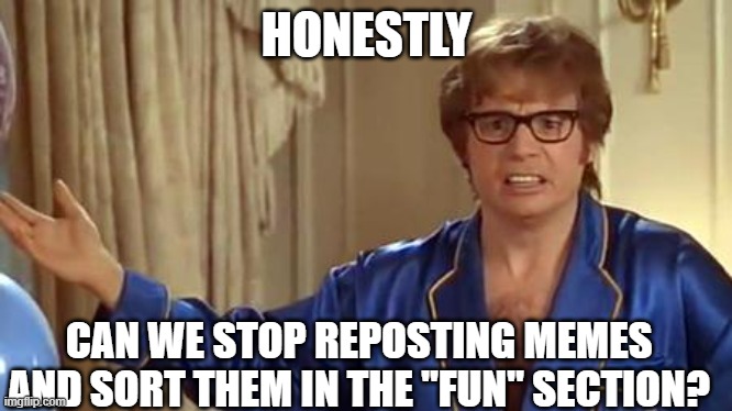 Austin Powers Honestly Meme | HONESTLY; CAN WE STOP REPOSTING MEMES AND SORT THEM IN THE "FUN" SECTION? | image tagged in memes,austin powers honestly | made w/ Imgflip meme maker
