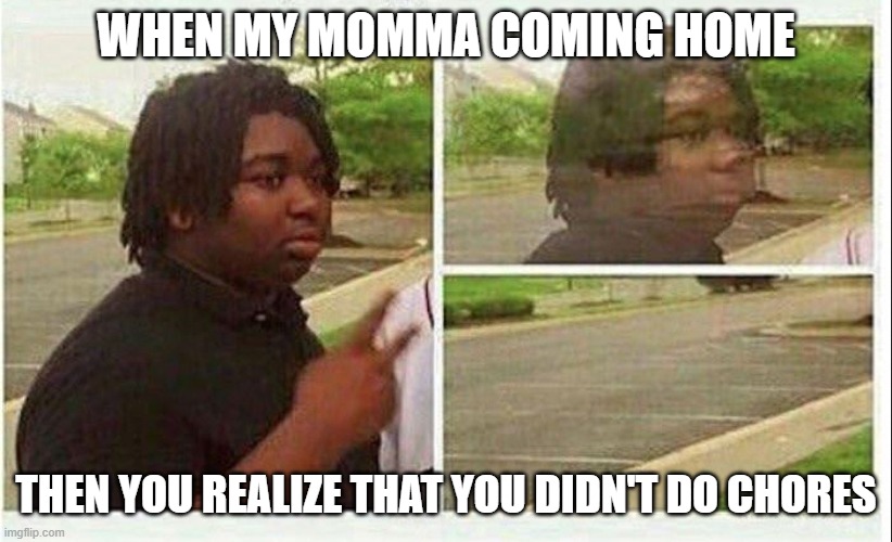 Black guy disappearing | WHEN MY MOMMA COMING HOME; THEN YOU REALIZE THAT YOU DIDN'T DO CHORES | image tagged in black guy disappearing | made w/ Imgflip meme maker