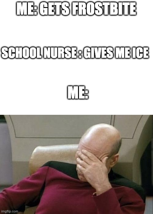 ME: GETS FROSTBITE; SCHOOL NURSE : GIVES ME ICE; ME: | image tagged in blank white template,memes,captain picard facepalm | made w/ Imgflip meme maker