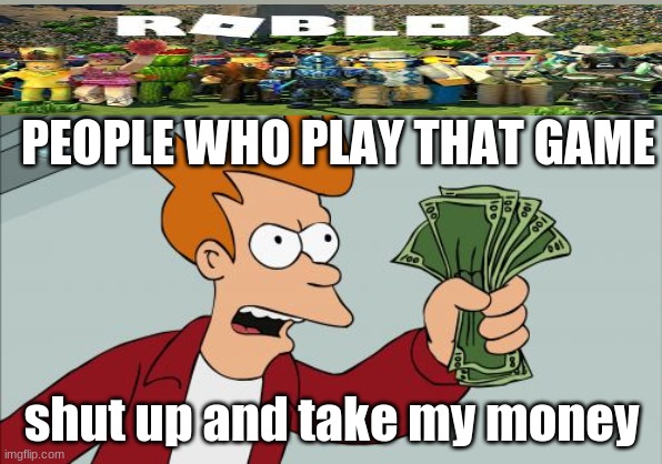 Shut Up And Take My Money Fry Meme | PEOPLE WHO PLAY THAT GAME; shut up and take my money | image tagged in memes,shut up and take my money fry | made w/ Imgflip meme maker