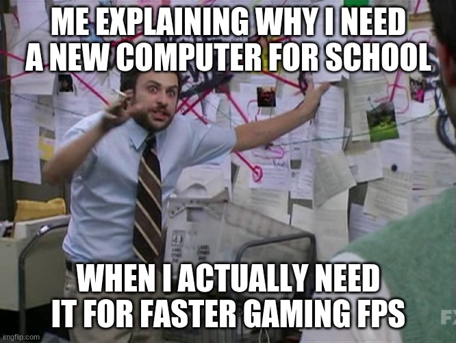Charlie Conspiracy (Always Sunny in Philidelphia) | ME EXPLAINING WHY I NEED A NEW COMPUTER FOR SCHOOL; WHEN I ACTUALLY NEED IT FOR FASTER GAMING FPS | image tagged in charlie conspiracy always sunny in philidelphia | made w/ Imgflip meme maker
