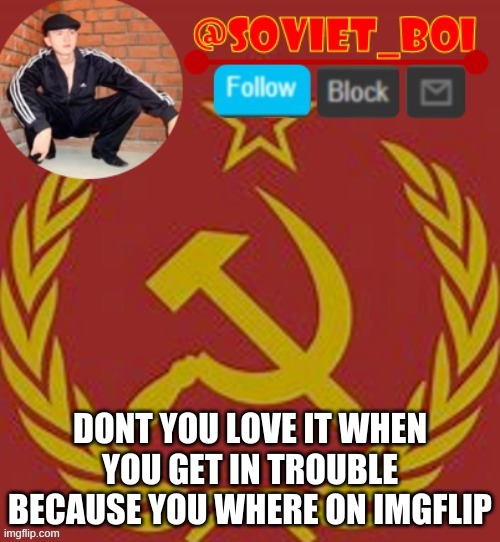 soviet boi | DONT YOU LOVE IT WHEN YOU GET IN TROUBLE BECAUSE YOU WHERE ON IMGFLIP | image tagged in soviet boi | made w/ Imgflip meme maker