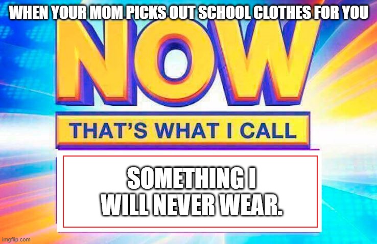 I will never wear these school clothes | WHEN YOUR MOM PICKS OUT SCHOOL CLOTHES FOR YOU; SOMETHING I WILL NEVER WEAR. | image tagged in now that s what i call | made w/ Imgflip meme maker