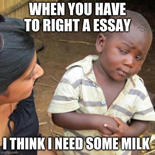 Third World Skeptical Kid | WHEN YOU HAVE TO RIGHT A ESSAY; I THINK I NEED SOME MILK | image tagged in memes,third world skeptical kid | made w/ Imgflip meme maker