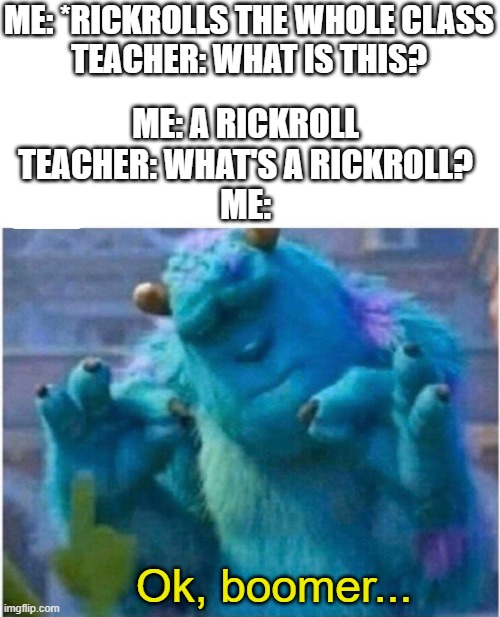 Ok Boomer... | ME: *RICKROLLS THE WHOLE CLASS
TEACHER: WHAT IS THIS? ME: A RICKROLL
TEACHER: WHAT'S A RICKROLL?
ME:; Ok, boomer... | image tagged in pleased sulley,boomerz,rickroll | made w/ Imgflip meme maker