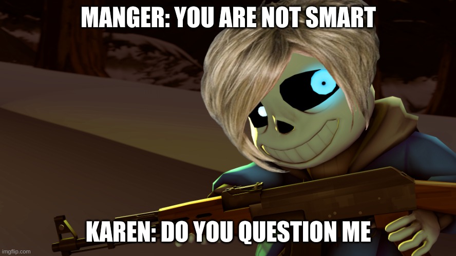 Sans with a gun | MANGER: YOU ARE NOT SMART; KAREN: DO YOU QUESTION ME | image tagged in sans with a gun | made w/ Imgflip meme maker