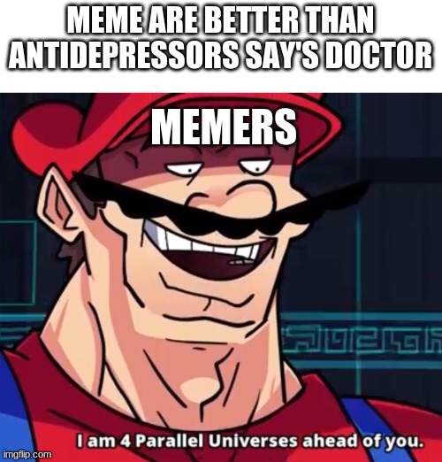 I Am 4 Parallel Universes Ahead Of You | MEME ARE BETTER THAN ANTIDEPRESSORS SAY'S DOCTOR; MEMERS | image tagged in i am 4 parallel universes ahead of you | made w/ Imgflip meme maker