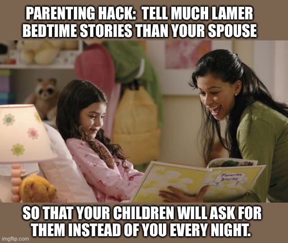 Follow me for more parenting advice | PARENTING HACK:  TELL MUCH LAMER
BEDTIME STORIES THAN YOUR SPOUSE; SO THAT YOUR CHILDREN WILL ASK FOR
THEM INSTEAD OF YOU EVERY NIGHT. | image tagged in bedtime,stories,parent,hack,lame,idea | made w/ Imgflip meme maker