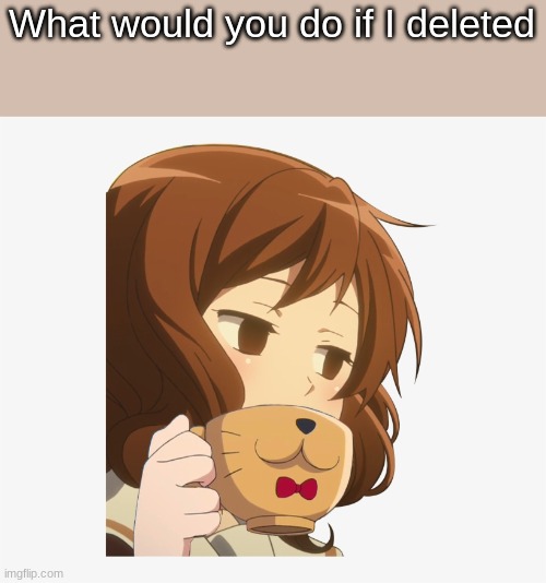s i p | What would you do if I deleted | image tagged in s i p | made w/ Imgflip meme maker