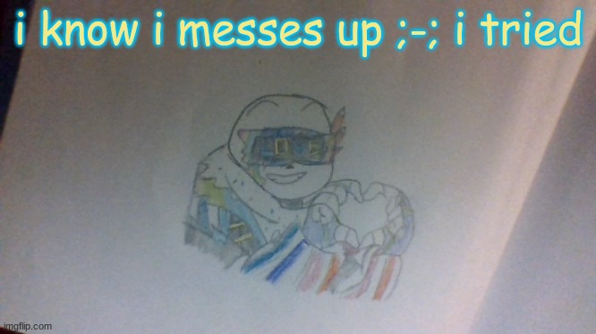 i know i messes up ;-; i tried | made w/ Imgflip meme maker