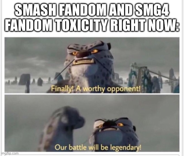 Smash fans are being toxic about Pyra/Mythra and smg4 fans are being toxic about the resurrection. | SMASH FANDOM AND SMG4 FANDOM TOXICITY RIGHT NOW: | image tagged in finally a worthy opponent,super smash bros,smg4,kung fu panda,fans | made w/ Imgflip meme maker