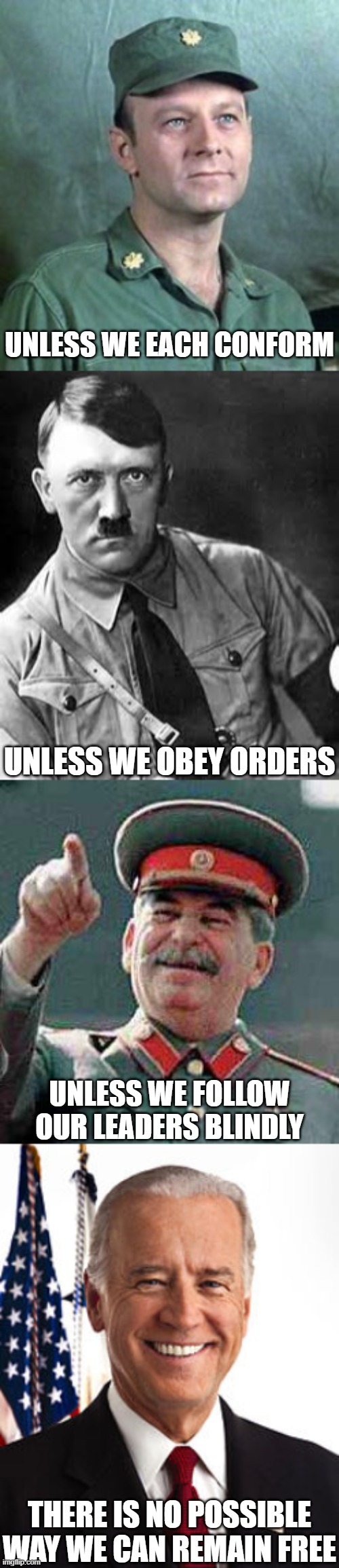 Frank Burns' logic | UNLESS WE EACH CONFORM; UNLESS WE OBEY ORDERS; UNLESS WE FOLLOW OUR LEADERS BLINDLY; THERE IS NO POSSIBLE WAY WE CAN REMAIN FREE | image tagged in frank burns,adolf hitler,stalin says,memes,joe biden,mash | made w/ Imgflip meme maker