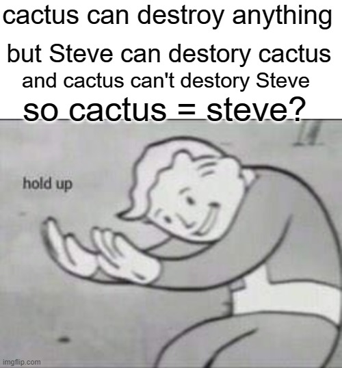 cactus theory | cactus can destroy anything; but Steve can destory cactus; and cactus can't destory Steve; so cactus = steve? | image tagged in fallout hold up with space on the top,memes,minecraft,minecraft cactus,minecraft steve,funny memes | made w/ Imgflip meme maker