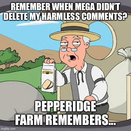 Seriously Mega, WHY? | REMEMBER WHEN MEGA DIDN’T DELETE MY HARMLESS COMMENTS? PEPPERIDGE FARM REMEMBERS... | image tagged in pepperidge farm remembers,imgflip,imgflip users,comments | made w/ Imgflip meme maker