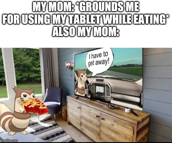 Furret Watching TV | MY MOM: *GROUNDS ME FOR USING MY TABLET WHILE EATING*
ALSO MY MOM: | image tagged in furret watching tv | made w/ Imgflip meme maker