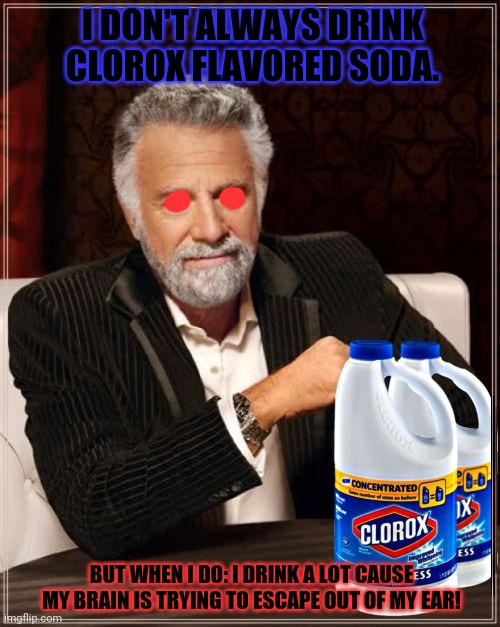 Best new soda flavor! | I DON'T ALWAYS DRINK CLOROX FLAVORED SODA. BUT WHEN I DO: I DRINK A LOT CAUSE MY BRAIN IS TRYING TO ESCAPE OUT OF MY EAR! | image tagged in i don't always drink bleach,bleach,soda | made w/ Imgflip meme maker