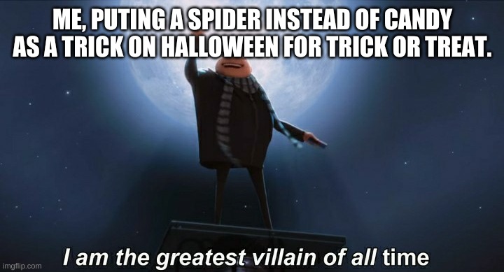 i am the greatest villain of all time | ME, PUTING A SPIDER INSTEAD OF CANDY AS A TRICK ON HALLOWEEN FOR TRICK OR TREAT. | image tagged in i am the greatest villain of all time | made w/ Imgflip meme maker
