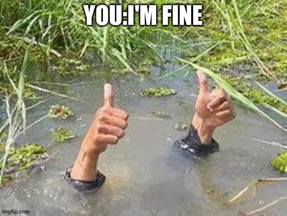 FLOODING THUMBS UP | YOU:I'M FINE | image tagged in flooding thumbs up | made w/ Imgflip meme maker