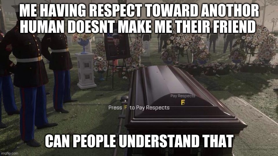Press F to Pay Respects | ME HAVING RESPECT TOWARD ANOTHOR HUMAN DOESNT MAKE ME THEIR FRIEND; CAN PEOPLE UNDERSTAND THAT | image tagged in press f to pay respects | made w/ Imgflip meme maker