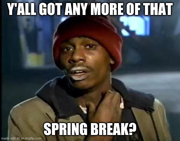 do y'all got any more of that tho? | Y'ALL GOT ANY MORE OF THAT; SPRING BREAK? | image tagged in memes,y'all got any more of that | made w/ Imgflip meme maker