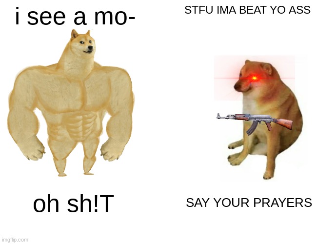 Buff Doge vs. Cheems Meme | i see a mo-; STFU IMA BEAT YO ASS; oh sh!T; SAY YOUR PRAYERS | image tagged in memes,buff doge vs cheems | made w/ Imgflip meme maker