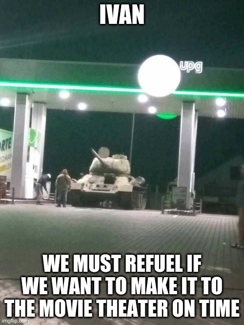...Upvote if you think this is funny... |  IVAN; WE MUST REFUEL IF WE WANT TO MAKE IT TO THE MOVIE THEATER ON TIME | image tagged in t-34,ivan drago,memes | made w/ Imgflip meme maker
