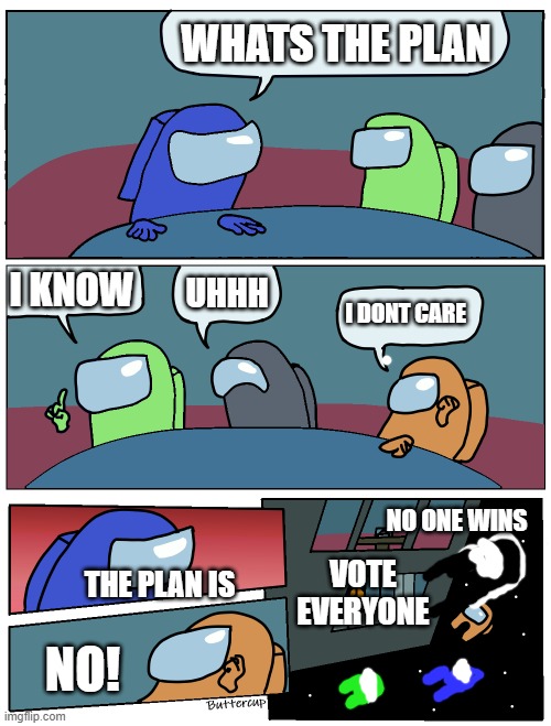 Among Us Meeting | WHATS THE PLAN; I KNOW; UHHH; I DONT CARE; NO ONE WINS; VOTE EVERYONE; THE PLAN IS; NO! | image tagged in among us meeting | made w/ Imgflip meme maker