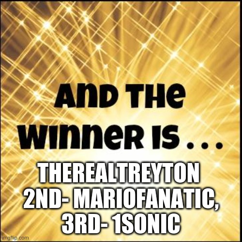 WInner Revealed! | THEREALTREYTON; 2ND- MARIOFANATIC, 3RD- 1SONIC | image tagged in the winner is | made w/ Imgflip meme maker