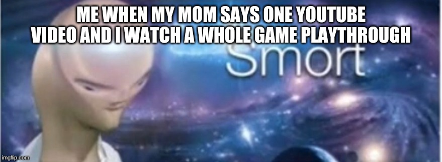 i am smart | ME WHEN MY MOM SAYS ONE YOUTUBE VIDEO AND I WATCH A WHOLE GAME PLAYTHROUGH | image tagged in meme man smort | made w/ Imgflip meme maker
