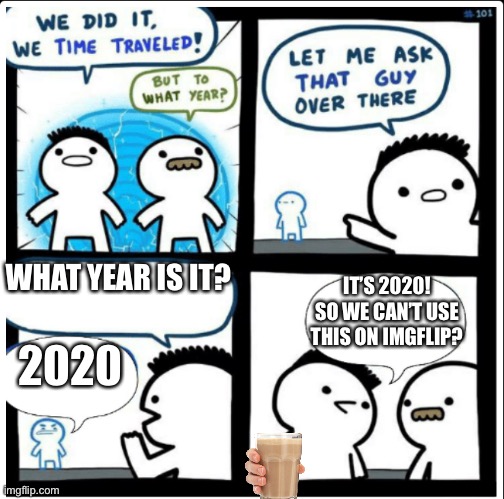 No Choccy Milk= More Bernie Memes | WHAT YEAR IS IT? IT’S 2020! SO WE CAN’T USE THIS ON IMGFLIP? 2020 | image tagged in time travel,billy,choccy milk,2020,i dont know what i am doing | made w/ Imgflip meme maker