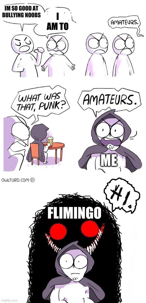 im sorry this is a repost of one of my memes | I AM TO; IM SO GOOD AT BULLYING NOOBS; ME; FLIMINGO | image tagged in amateurs 3 0 | made w/ Imgflip meme maker