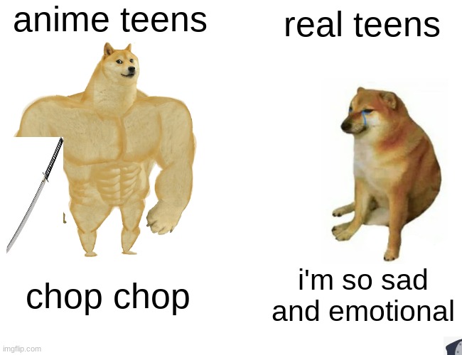 Buff Doge vs. Cheems | anime teens; real teens; chop chop; i'm so sad and emotional | image tagged in memes,buff doge vs cheems | made w/ Imgflip meme maker