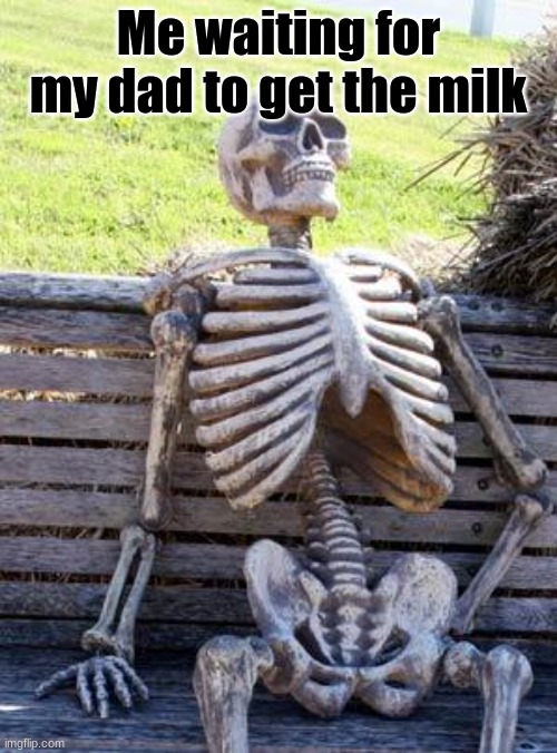 Waiting Skeleton | Me waiting for my dad to get the milk | image tagged in memes,waiting skeleton | made w/ Imgflip meme maker
