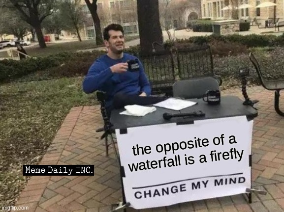 true | the opposite of a waterfall is a firefly | image tagged in memes,change my mind | made w/ Imgflip meme maker