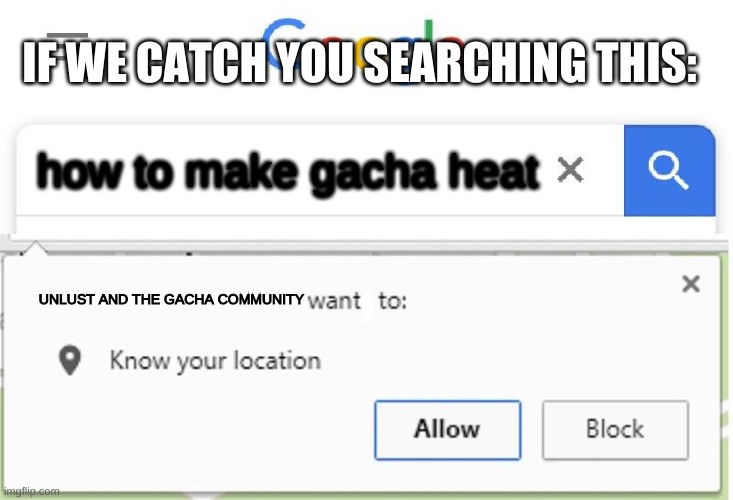 D O N T  Y O U  D A R E  L O O K  U P  H O W  T O  M A K E  G A C H A  H E A T | IF WE CATCH YOU SEARCHING THIS:; how to make gacha heat; UNLUST AND THE GACHA COMMUNITY | image tagged in wants to know your location | made w/ Imgflip meme maker