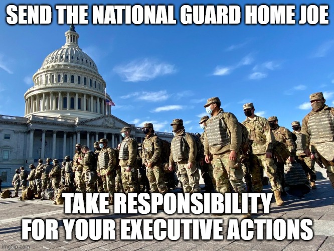 National Guard at US Capital | SEND THE NATIONAL GUARD HOME JOE; TAKE RESPONSIBILITY FOR YOUR EXECUTIVE ACTIONS | image tagged in national guard at us capital | made w/ Imgflip meme maker